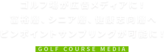 ゴルフ場が広告メディアに！　富裕層、シニア層、健康志向層へ　ピンポイントサンプリングが可能に！　GOLF COURSE MEDIA