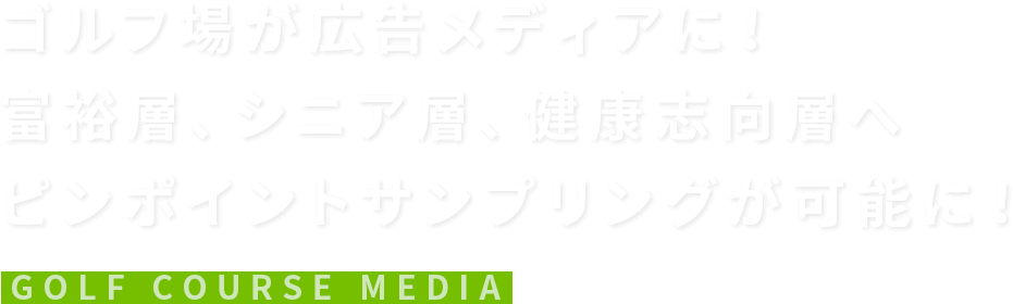 ゴルフ場が広告メディアに！　富裕層、シニア層、健康志向層へ　ピンポイントサンプリングが可能に！　GOLF COURSE MEDIA